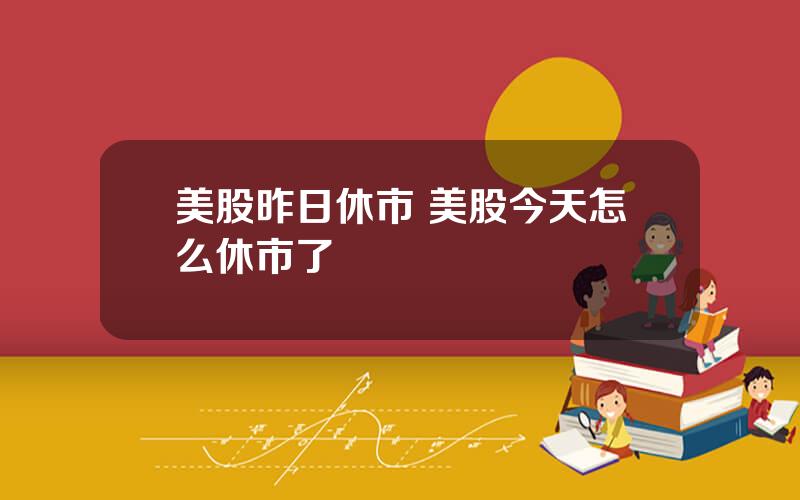 美股昨日休市 美股今天怎么休市了